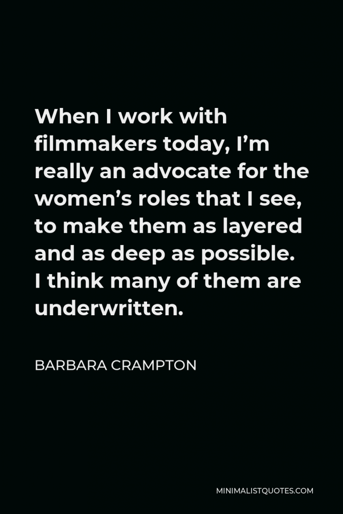 Barbara Crampton Quote - When I work with filmmakers today, I’m really an advocate for the women’s roles that I see, to make them as layered and as deep as possible. I think many of them are underwritten.