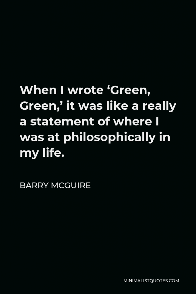 Barry McGuire Quote - When I wrote ‘Green, Green,’ it was like a really a statement of where I was at philosophically in my life.