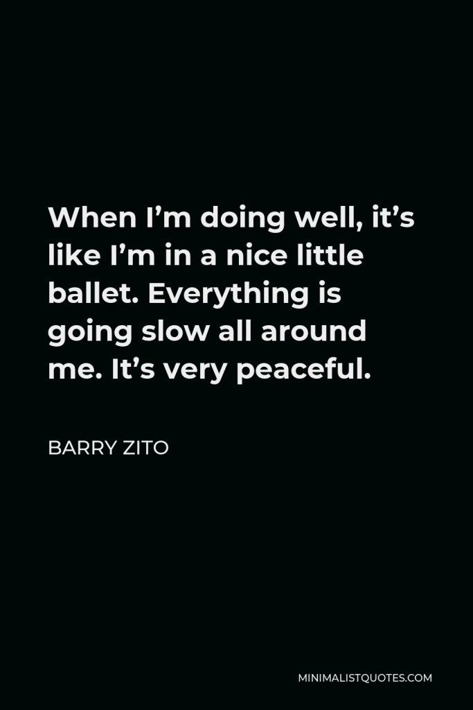 Barry Zito Quote - When I’m doing well, it’s like I’m in a nice little ballet. Everything is going slow all around me. It’s very peaceful.
