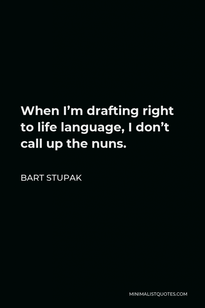 Bart Stupak Quote - When I’m drafting right to life language, I don’t call up the nuns.