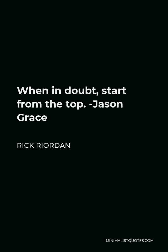 Rick Riordan Quote - When in doubt, start from the top. -Jason Grace