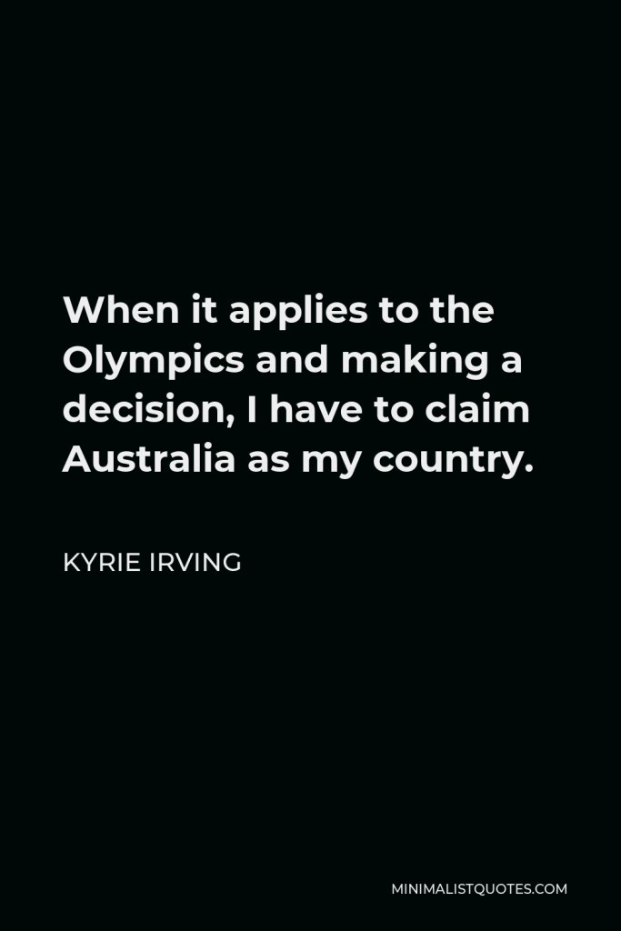 Kyrie Irving Quote - When it applies to the Olympics and making a decision, I have to claim Australia as my country.