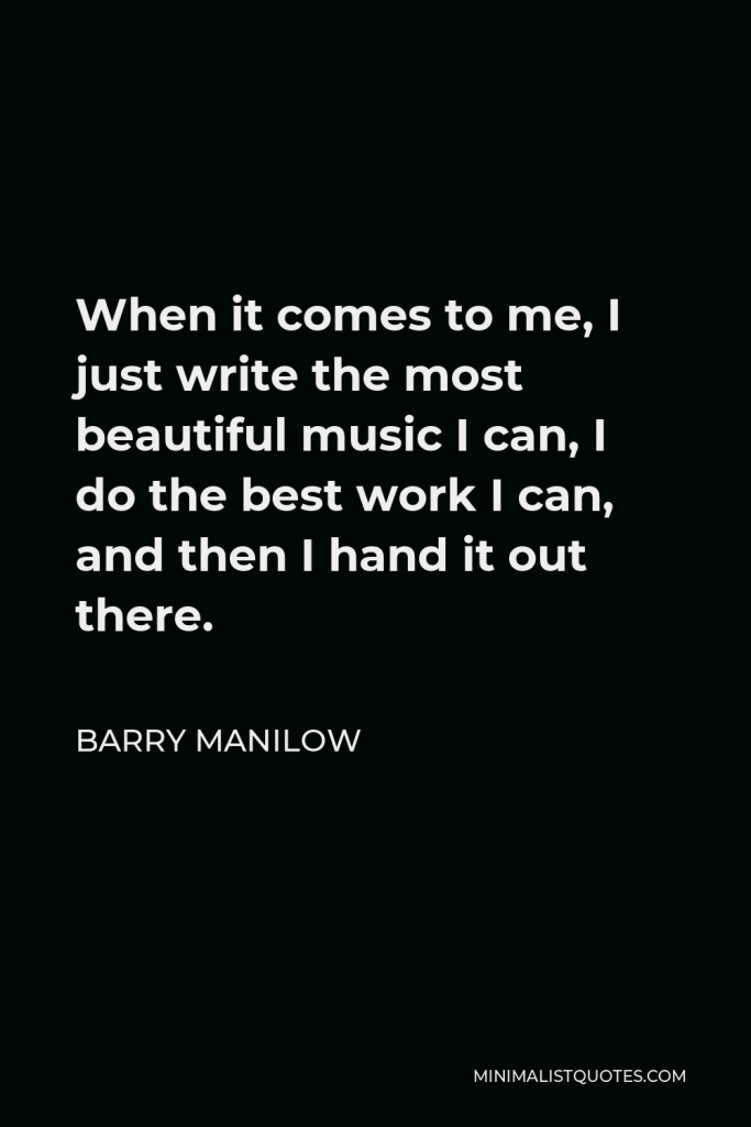 Barry Manilow Quote - When it comes to me, I just write the most beautiful music I can, I do the best work I can, and then I hand it out there.