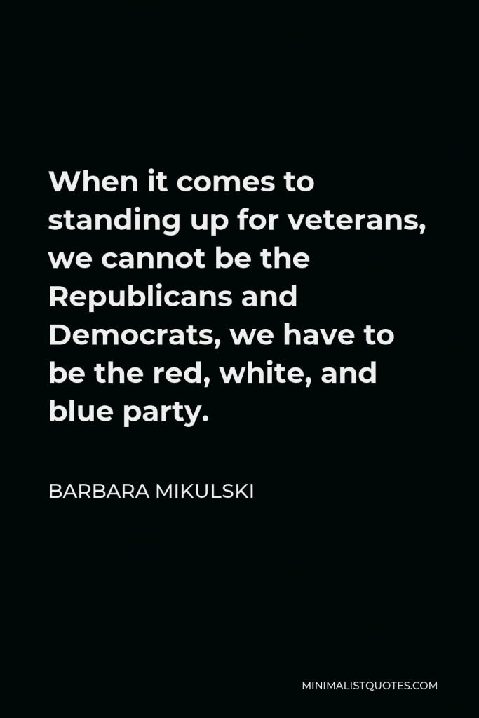 Barbara Mikulski Quote - When it comes to standing up for veterans, we cannot be the Republicans and Democrats, we have to be the red, white, and blue party.