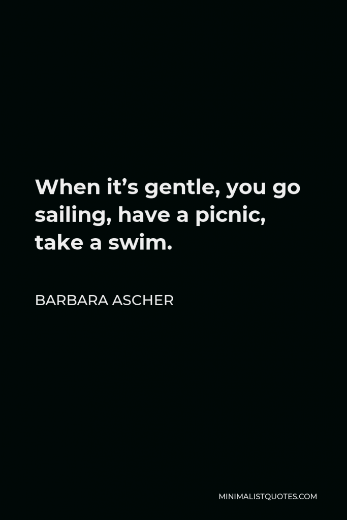 Barbara Ascher Quote - When it’s gentle, you go sailing, have a picnic, take a swim.