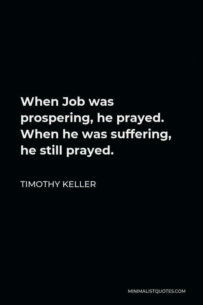 Timothy Keller Quote - When Job was prospering, he prayed. When he was suffering, he still prayed.