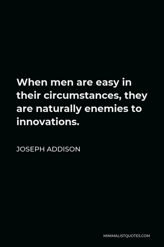 Joseph Addison Quote - When men are easy in their circumstances, they are naturally enemies to innovations.