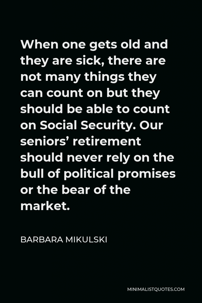 Barbara Mikulski Quote - When one gets old and they are sick, there are not many things they can count on but they should be able to count on Social Security. Our seniors’ retirement should never rely on the bull of political promises or the bear of the market.