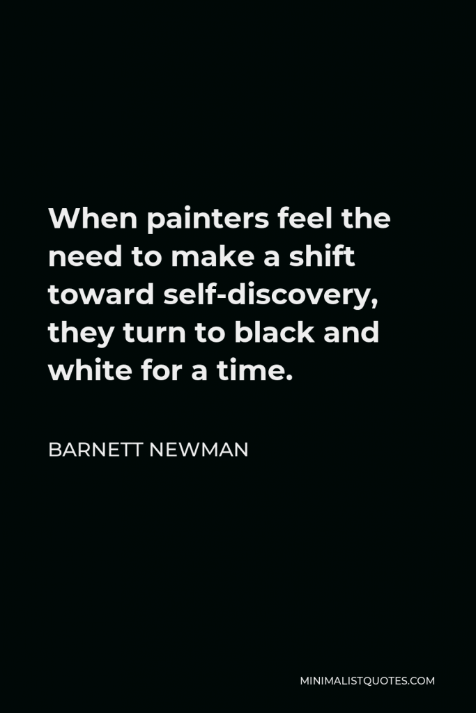 Barnett Newman Quote - When painters feel the need to make a shift toward self-discovery, they turn to black and white for a time.