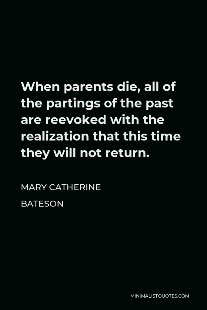 Mary Catherine Bateson Quote - When parents die, all of the partings of the past are reevoked with the realization that this time they will not return.