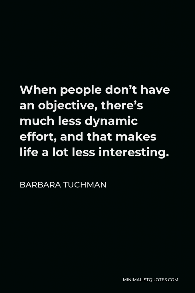 Barbara Tuchman Quote - When people don’t have an objective, there’s much less dynamic effort, and that makes life a lot less interesting.