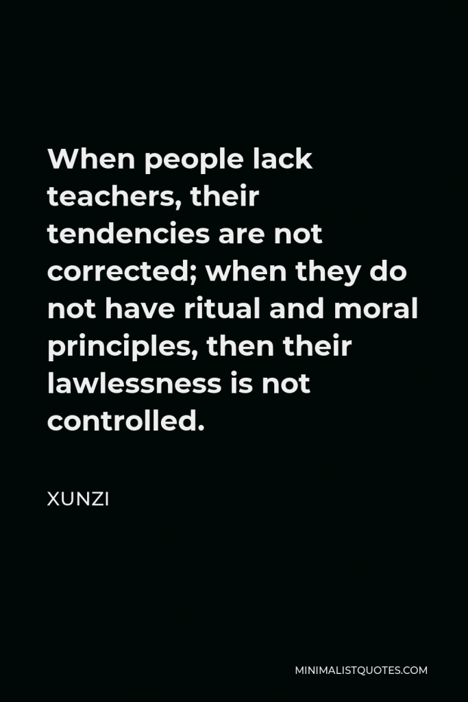 Xunzi Quote - When people lack teachers, their tendencies are not corrected; when they do not have ritual and moral principles, then their lawlessness is not controlled.