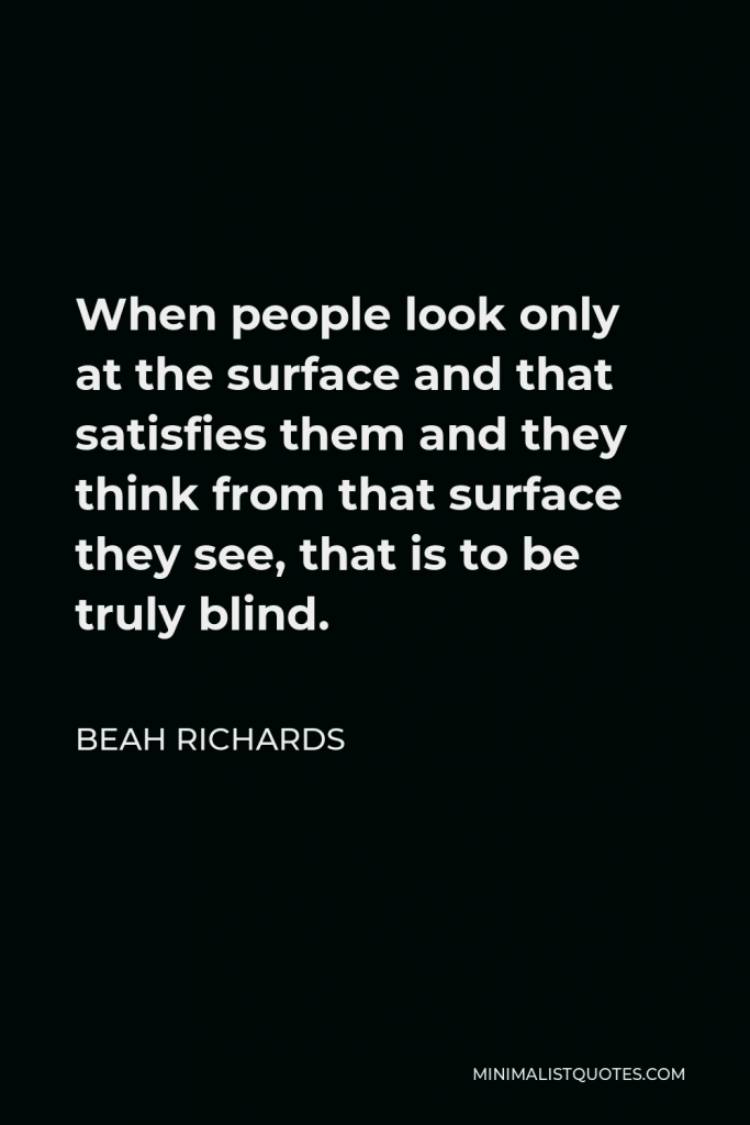 Beah Richards Quote - When people look only at the surface and that satisfies them and they think from that surface they see, that is to be truly blind.