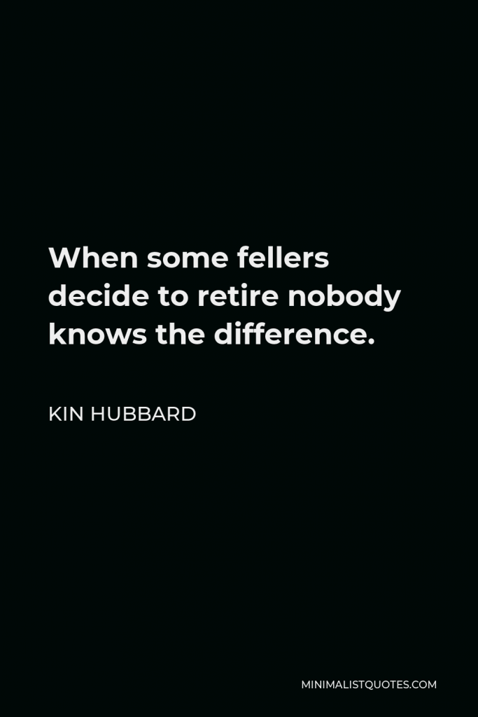 Kin Hubbard Quote - When some fellers decide to retire nobody knows the difference.