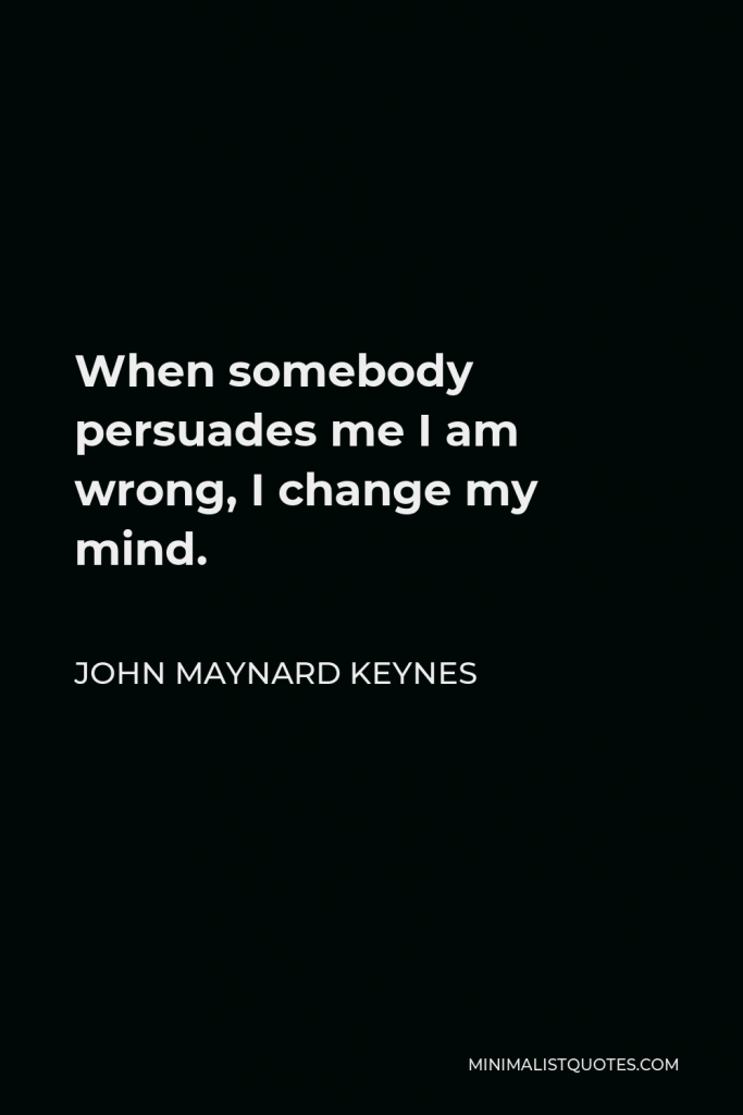 John Maynard Keynes Quote - When somebody persuades me I am wrong, I change my mind.
