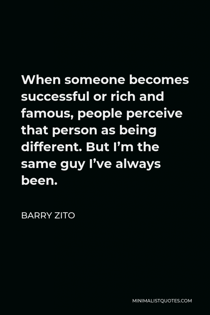 Barry Zito Quote - When someone becomes successful or rich and famous, people perceive that person as being different. But I’m the same guy I’ve always been.