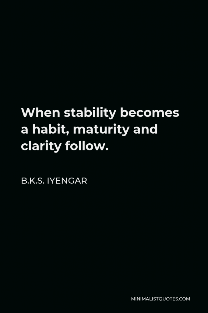 B.K.S. Iyengar Quote - When stability becomes a habit, maturity and clarity follow.
