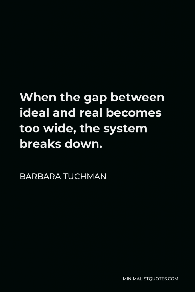 Barbara Tuchman Quote - When the gap between ideal and real becomes too wide, the system breaks down.