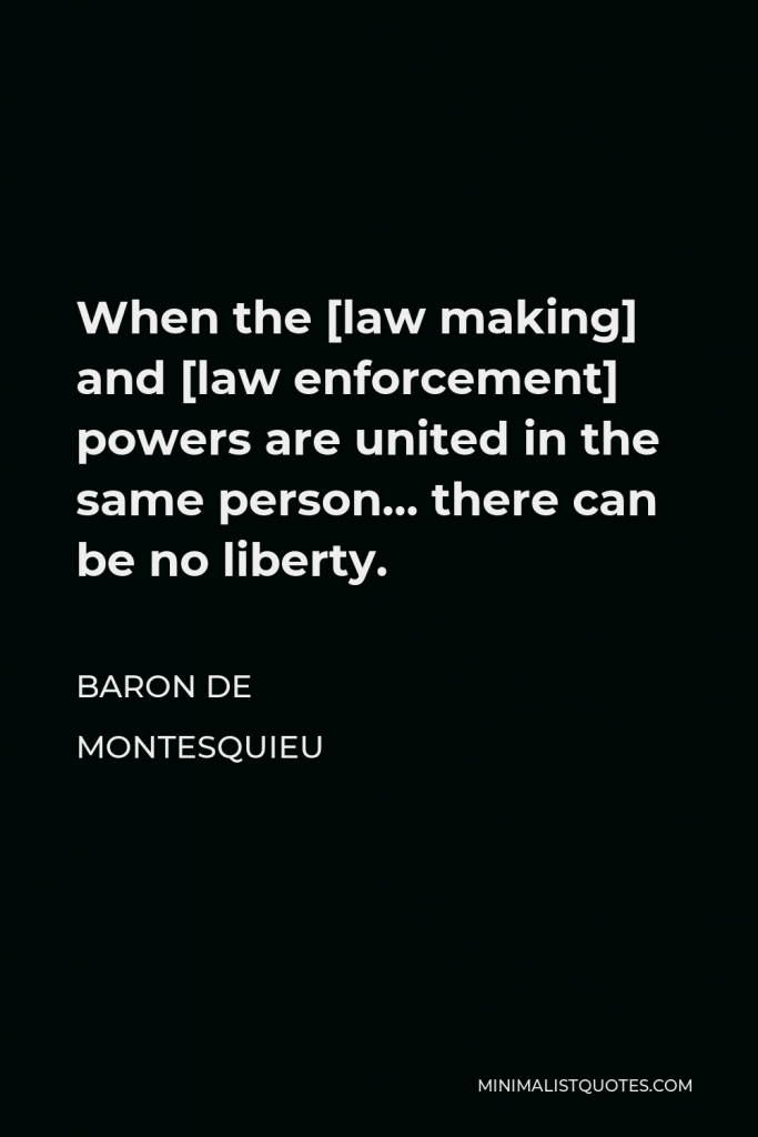 Baron de Montesquieu Quote - When the [law making] and [law enforcement] powers are united in the same person… there can be no liberty.