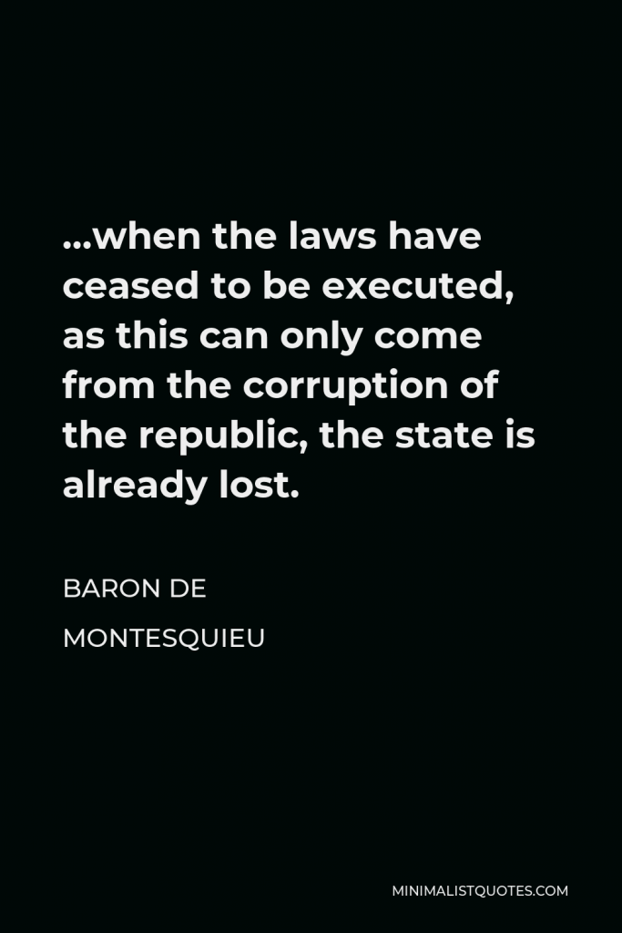 Baron de Montesquieu Quote - …when the laws have ceased to be executed, as this can only come from the corruption of the republic, the state is already lost.