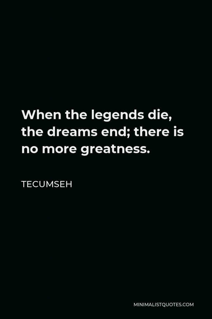 Tecumseh Quote - When the legends die, the dreams end; there is no more greatness.