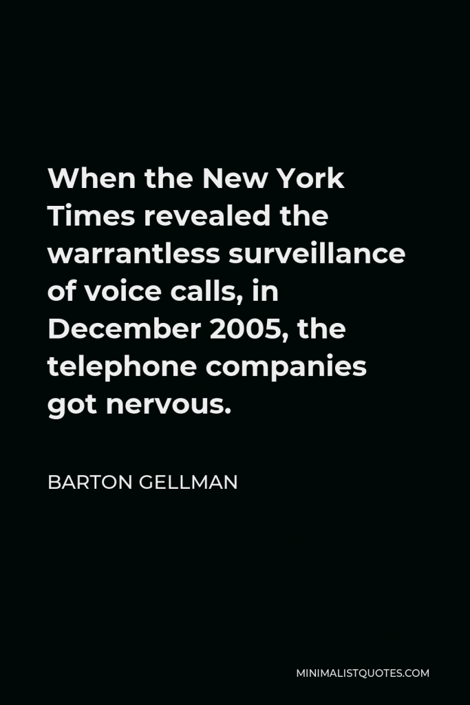 Barton Gellman Quote - When the New York Times revealed the warrantless surveillance of voice calls, in December 2005, the telephone companies got nervous.
