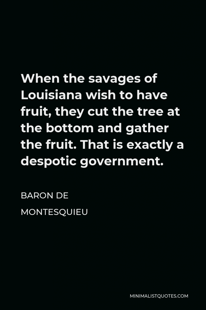 Baron de Montesquieu Quote - When the savages of Louisiana wish to have fruit, they cut the tree at the bottom and gather the fruit. That is exactly a despotic government.