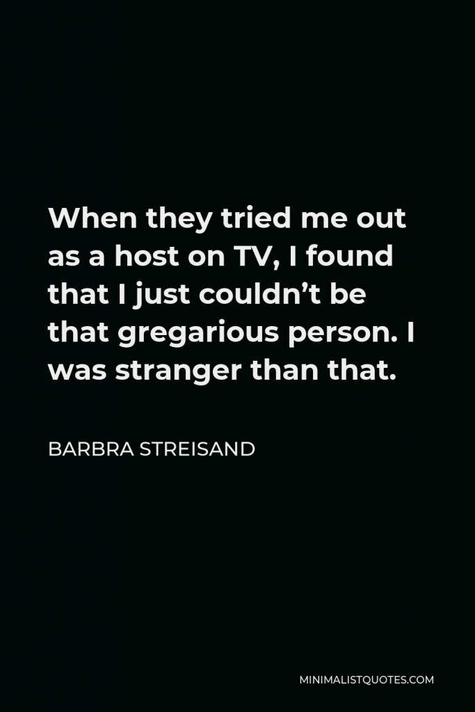 Barbra Streisand Quote - When they tried me out as a host on TV, I found that I just couldn’t be that gregarious person. I was stranger than that.