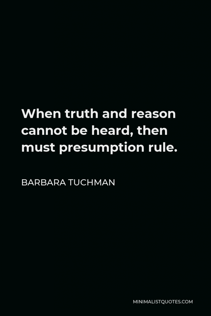 Barbara Tuchman Quote - When truth and reason cannot be heard, then must presumption rule.