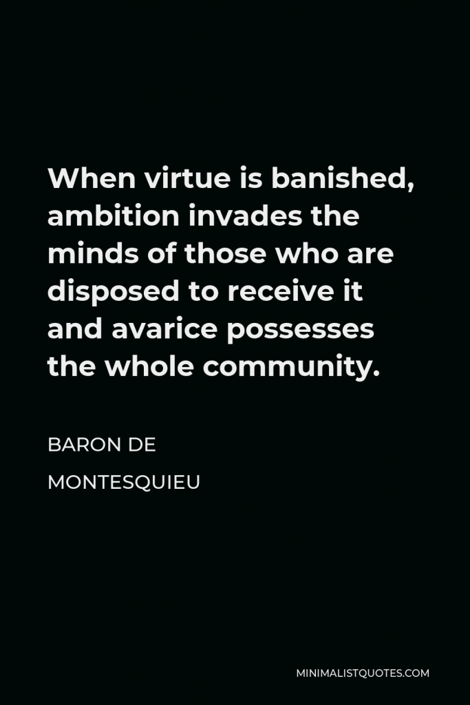 Baron de Montesquieu Quote - When virtue is banished, ambition invades the minds of those who are disposed to receive it and avarice possesses the whole community.