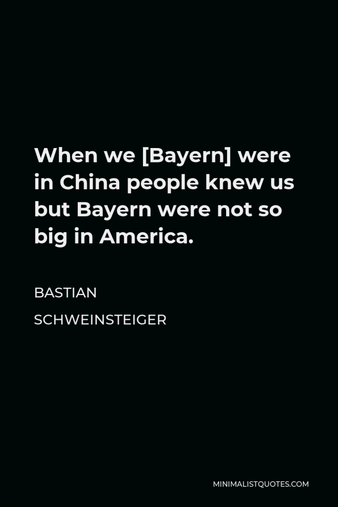 Bastian Schweinsteiger Quote - When we [Bayern] were in China people knew us but Bayern were not so big in America.