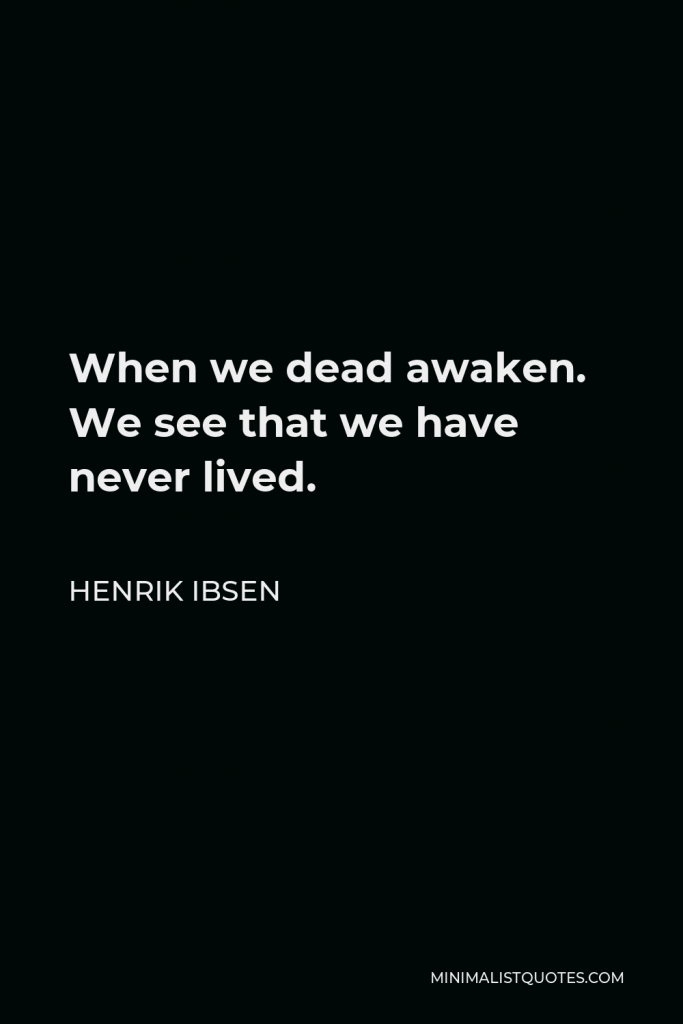 Henrik Ibsen Quote - When we dead awaken. We see that we have never lived.