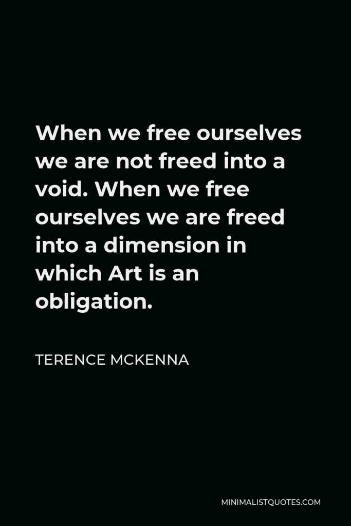 Terence McKenna Quote - When we free ourselves we are not freed into a void. When we free ourselves we are freed into a dimension in which Art is an obligation.