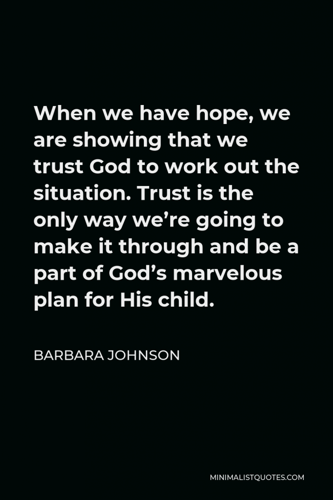 Barbara Johnson Quote - When we have hope, we are showing that we trust God to work out the situation. Trust is the only way we’re going to make it through and be a part of God’s marvelous plan for His child.