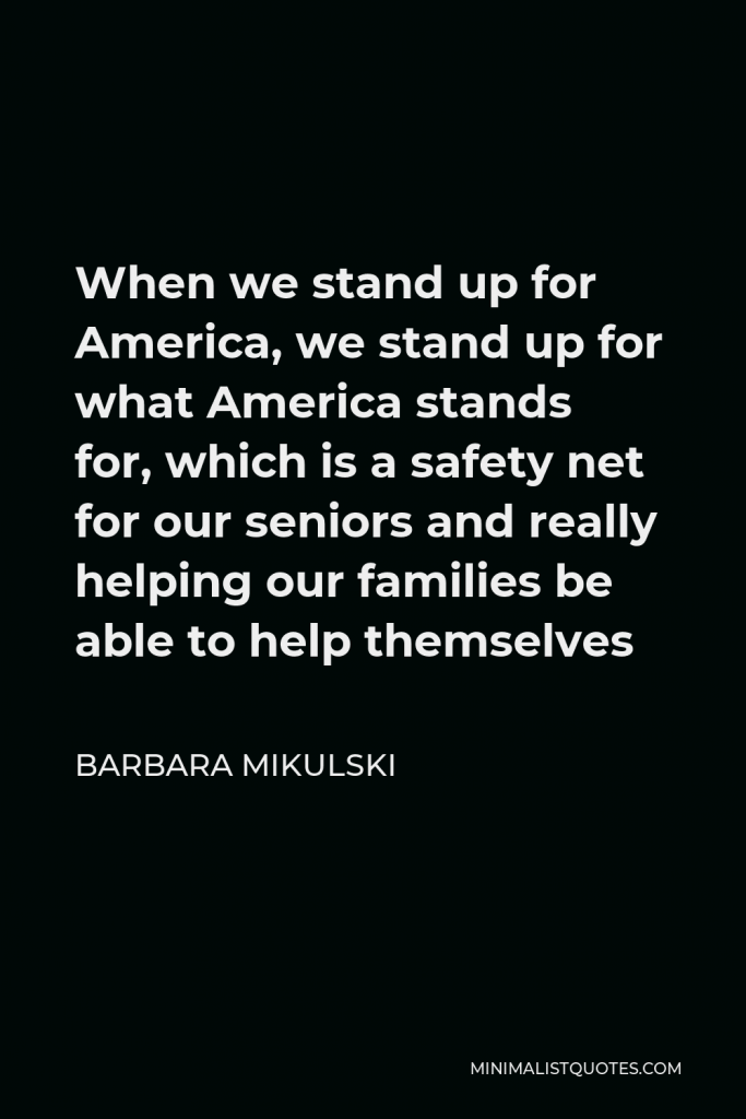 Barbara Mikulski Quote - When we stand up for America, we stand up for what America stands for, which is a safety net for our seniors and really helping our families be able to help themselves
