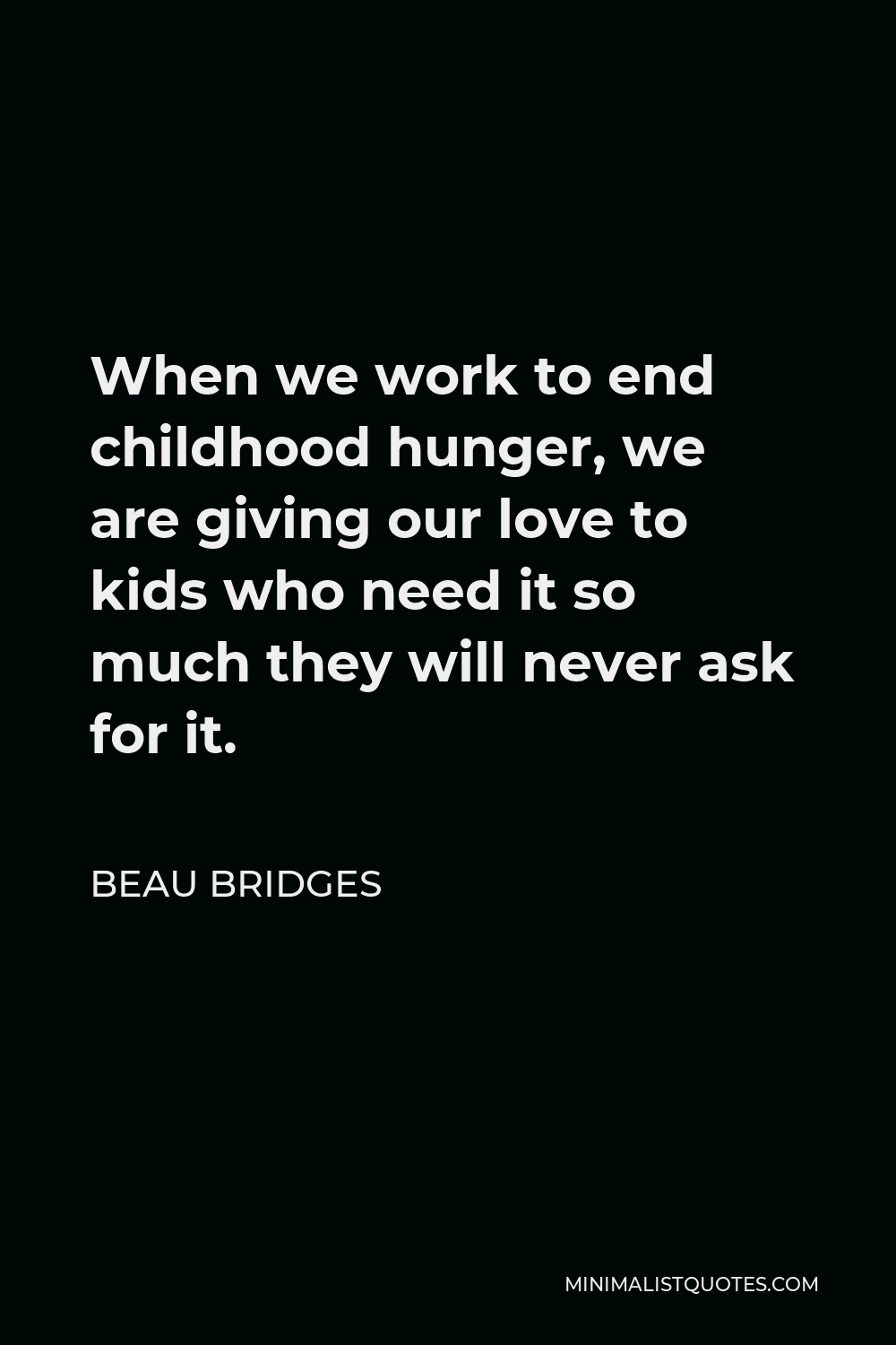 Beau Bridges Quote - When we work to end childhood hunger, we are giving our love to kids who need it so much they will never ask for it.