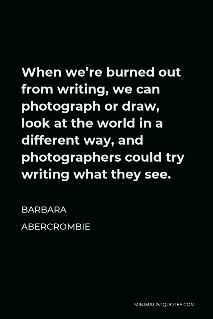 Barbara Abercrombie Quote - When we’re burned out from writing, we can photograph or draw, look at the world in a different way, and photographers could try writing what they see.