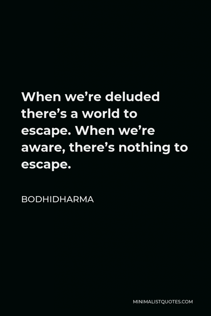 Bodhidharma Quote - When we’re deluded there’s a world to escape. When we’re aware, there’s nothing to escape.