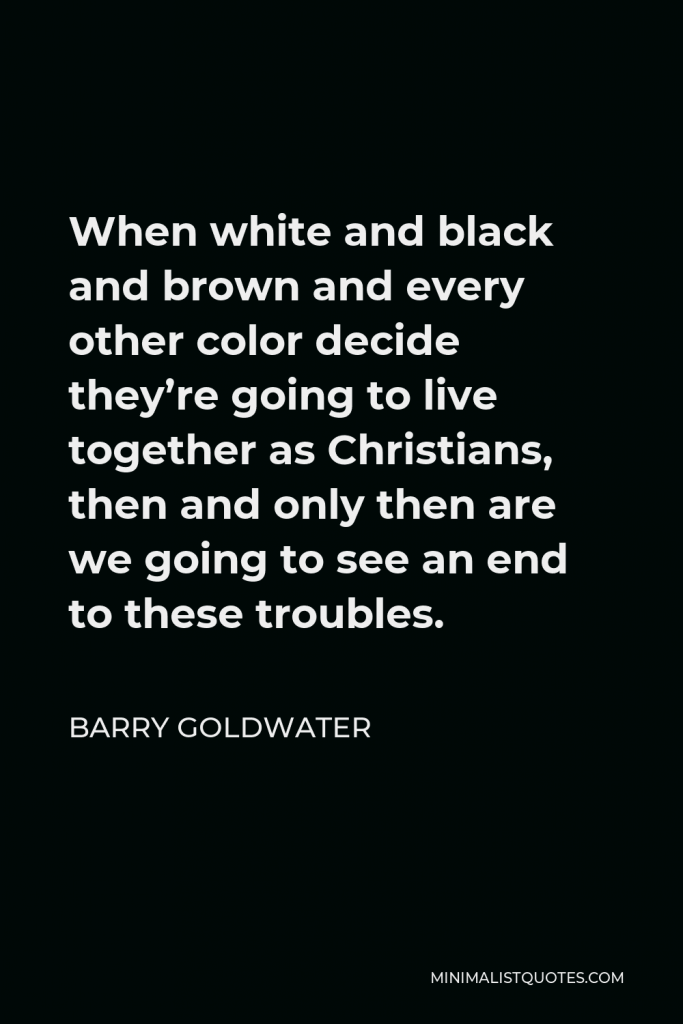 Barry Goldwater Quote - When white and black and brown and every other color decide they’re going to live together as Christians, then and only then are we going to see an end to these troubles.