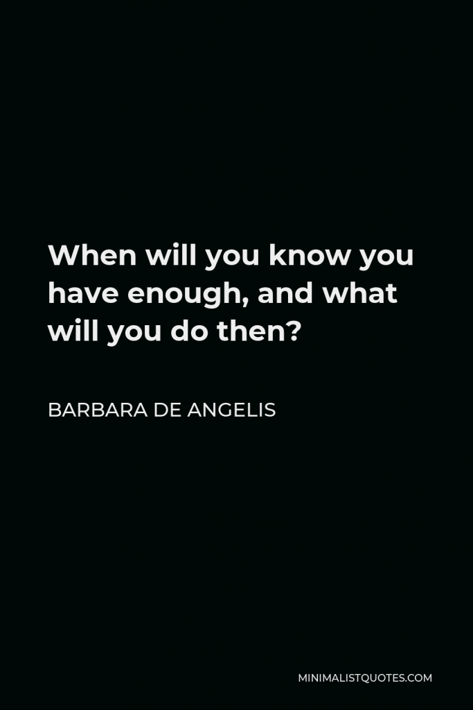 Barbara De Angelis Quote - When will you know you have enough, and what will you do then?