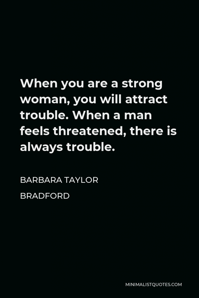 Barbara Taylor Bradford Quote - When you are a strong woman, you will attract trouble. When a man feels threatened, there is always trouble.