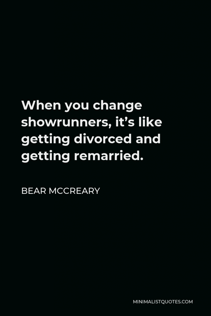 Bear McCreary Quote - When you change showrunners, it’s like getting divorced and getting remarried.