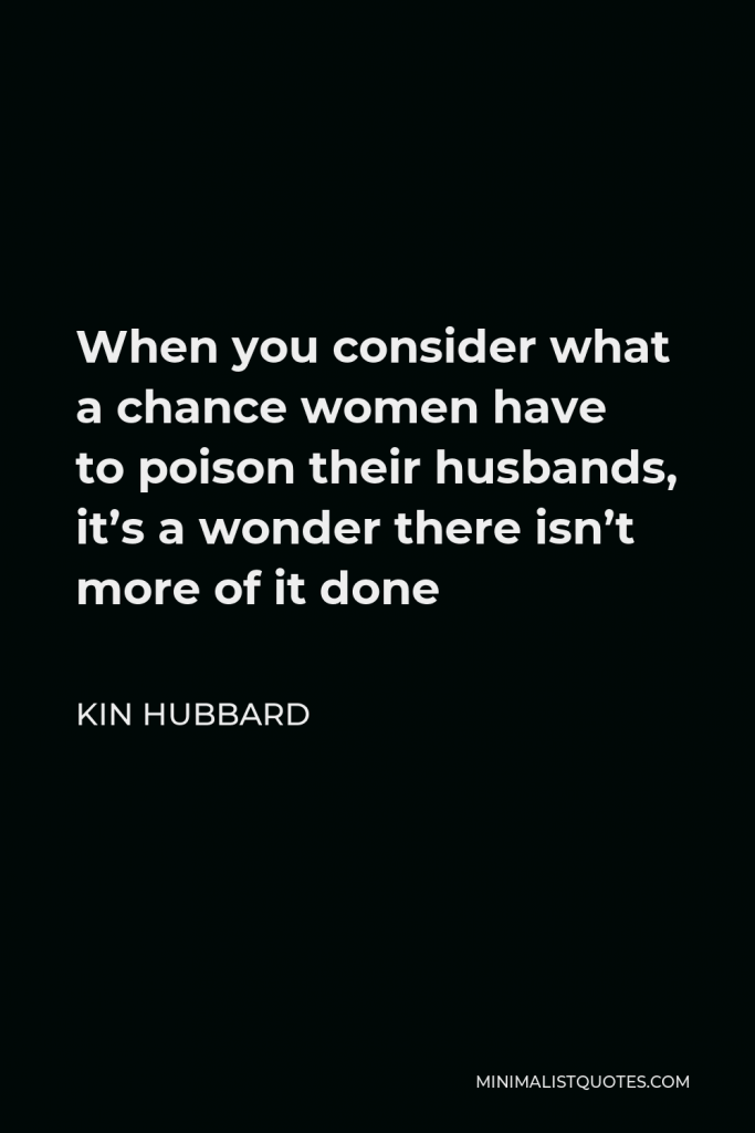 Kin Hubbard Quote - When you consider what a chance women have to poison their husbands, it’s a wonder there isn’t more of it done
