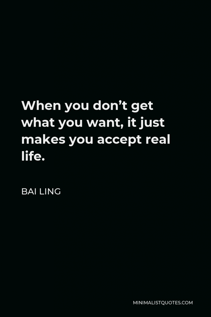 Bai Ling Quote - When you don’t get what you want, it just makes you accept real life.