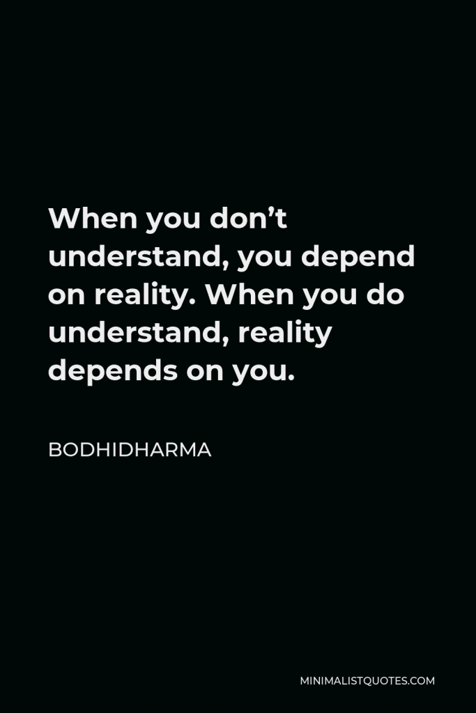 Bodhidharma Quote - When you don’t understand, you depend on reality. When you do understand, reality depends on you.