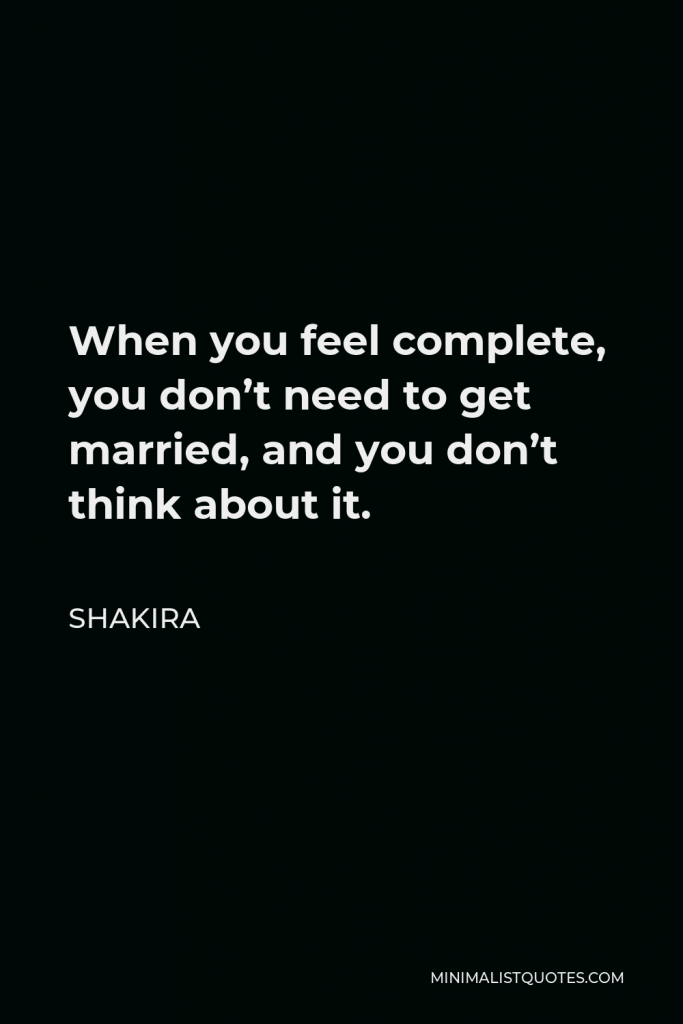 Shakira Quote - When you feel complete, you don’t need to get married, and you don’t think about it.