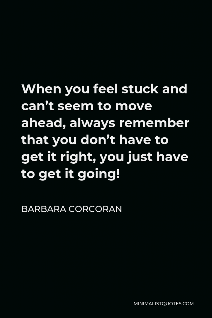 Barbara Corcoran Quote - When you feel stuck and can’t seem to move ahead, always remember that you don’t have to get it right, you just have to get it going!