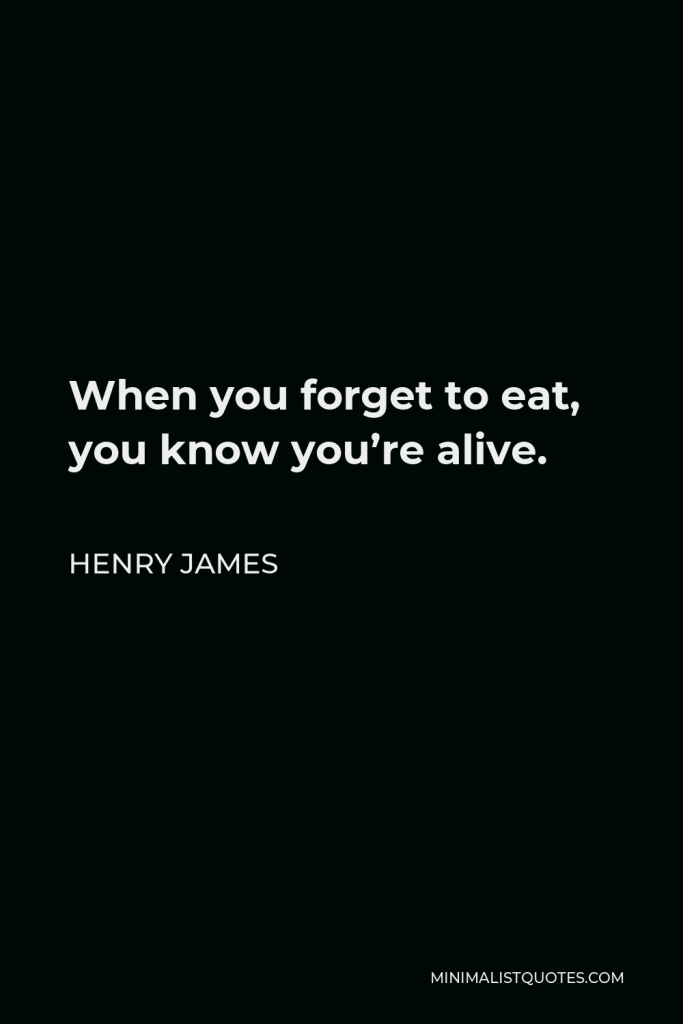 Henry James Quote - When you forget to eat, you know you’re alive.