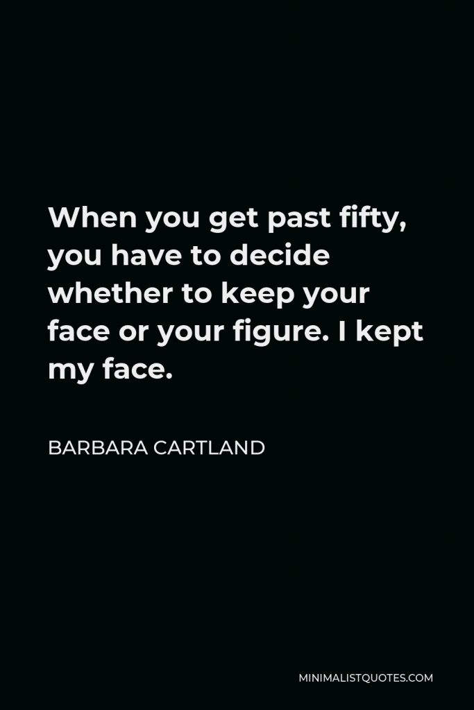 Barbara Cartland Quote - When you get past fifty, you have to decide whether to keep your face or your figure. I kept my face.