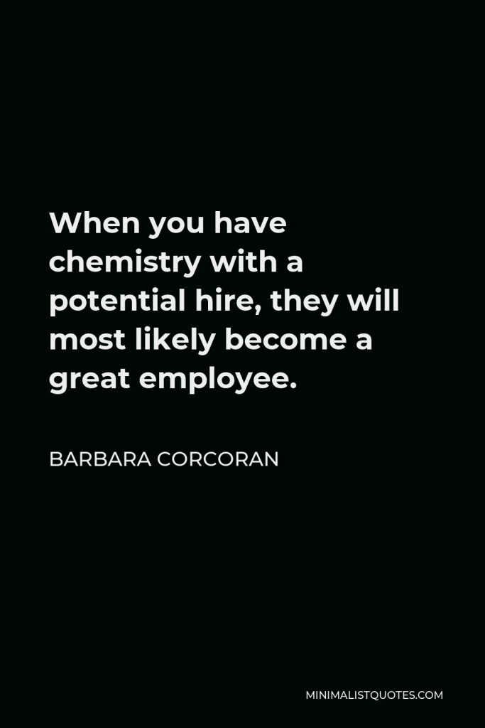 Barbara Corcoran Quote - When you have chemistry with a potential hire, they will most likely become a great employee.
